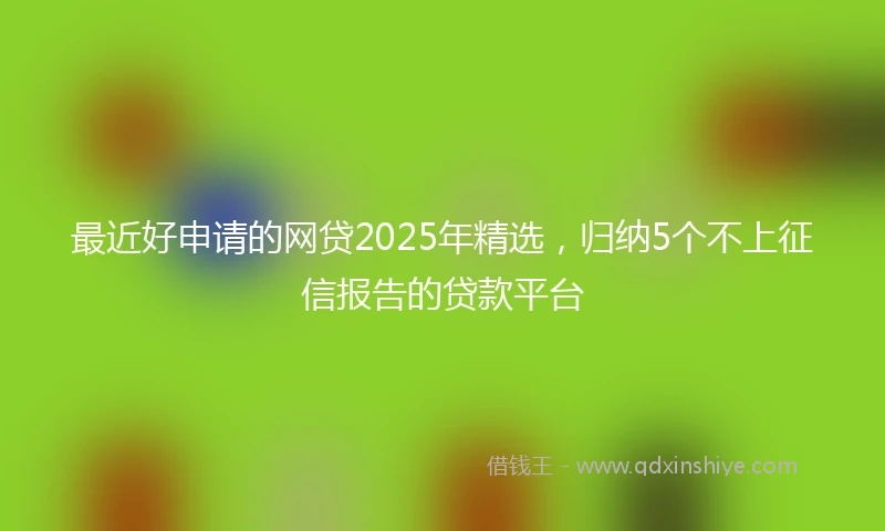 最近好申请的网贷2025年精选，归纳5个不上征信报告的贷款平台