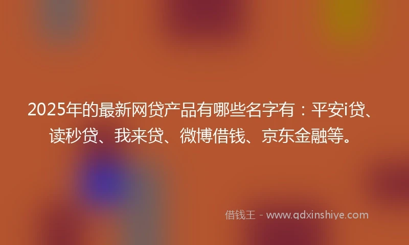 2025年的最新网贷产品有哪些名字有:平安i贷、读秒贷、我来贷、微博借钱、京东金融等。