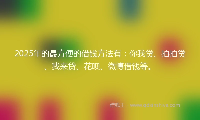 2025年的最方便的借钱方法有:你我贷、拍拍贷、我来贷、花呗、微博借钱等。