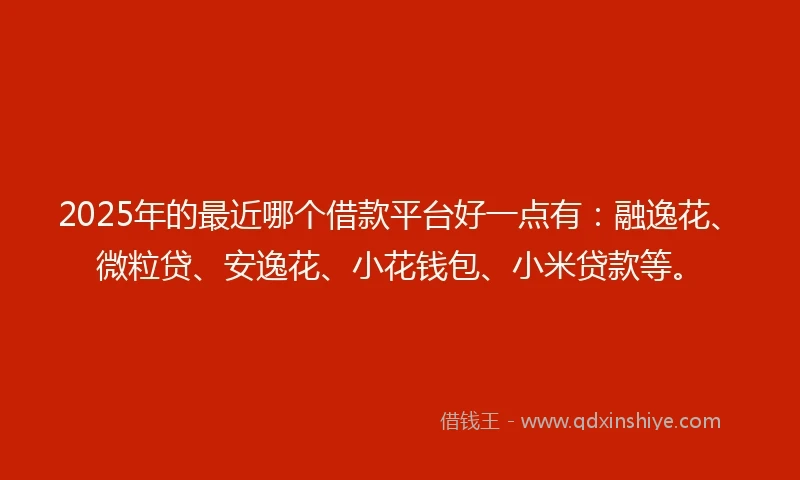 2025年的最近哪个借款平台好一点有：融逸花、微粒贷、安逸花、小花钱包、小米贷款等。