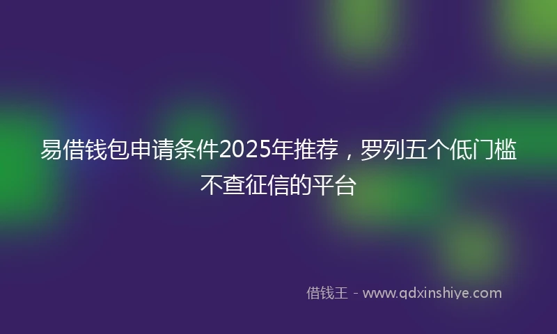 易借钱包申请条件2025年推荐，罗列五个低门槛不查征信的平台