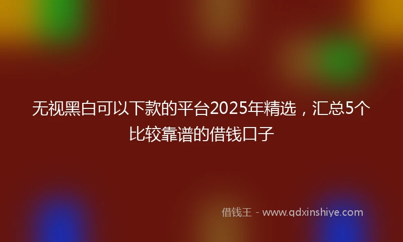无视黑白可以下款的平台2025年精选,汇总5个比较靠谱的借钱口子
