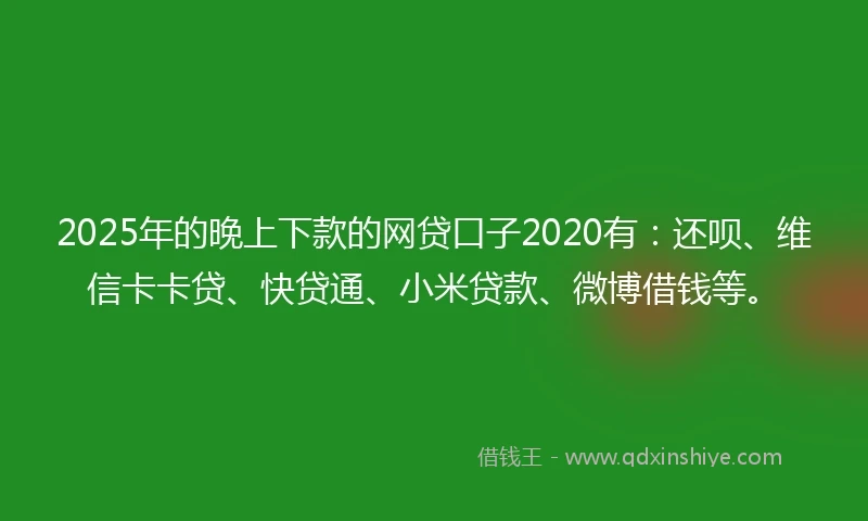 2025年的晚上下款的网贷口子2020有：还呗、维信卡卡贷、快贷通、小米贷款、微博借钱等。