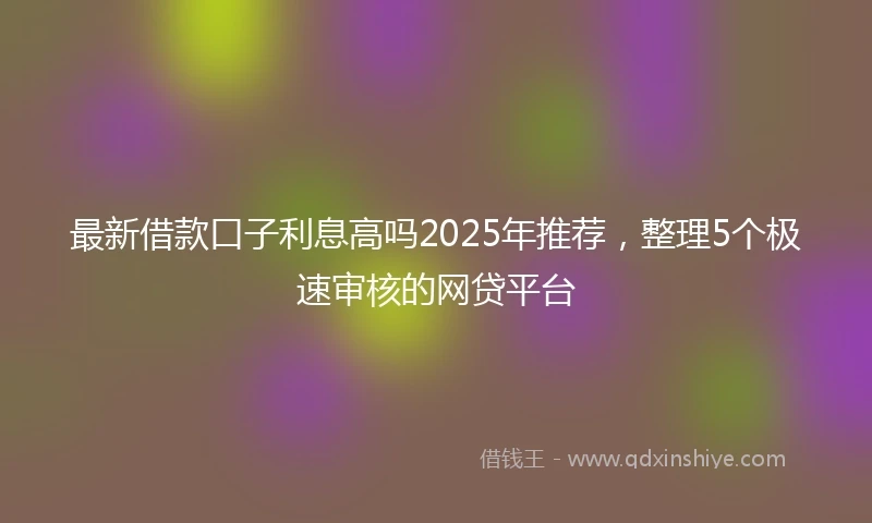 最新借款口子利息高吗2025年推荐，整理5个极速审核的网贷平台
