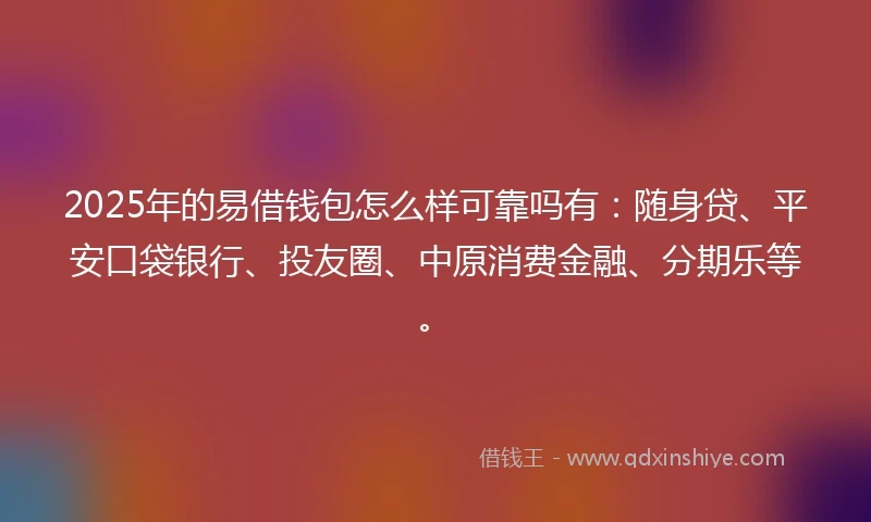 2025年的易借钱包怎么样可靠吗有：随身贷、平安口袋银行、投友圈、中原消费金融、分期乐等。