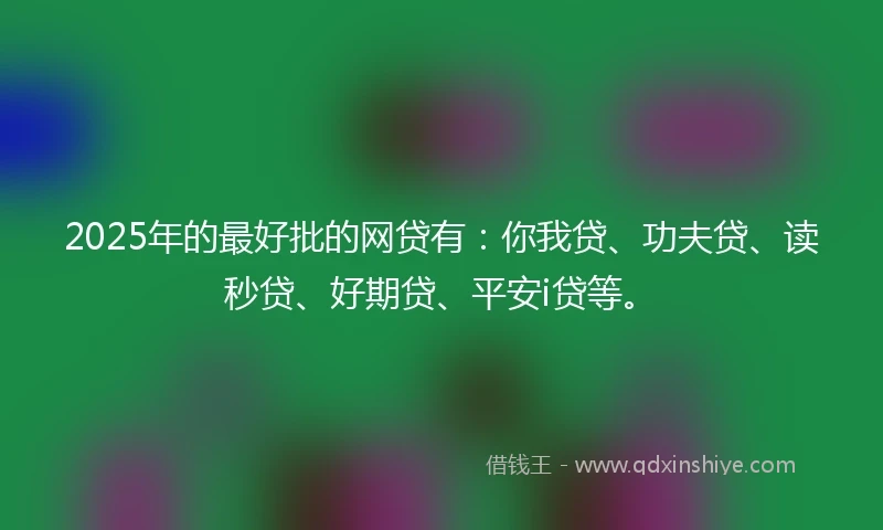 2025年的最好批的网贷有:你我贷、功夫贷、读秒贷、好期贷、平安i贷等。