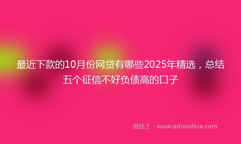 最近下款的10月份网贷有哪些2025年精选，总结五个征信不好负债高的口子