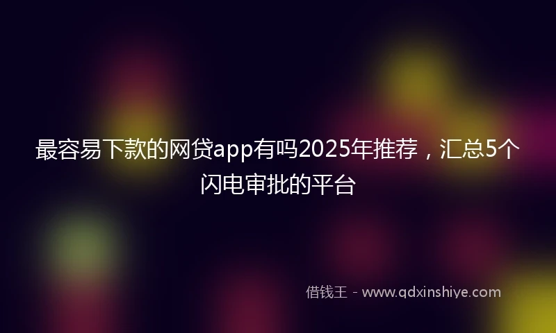 最容易下款的网贷app有吗2025年推荐，汇总5个闪电审批的平台