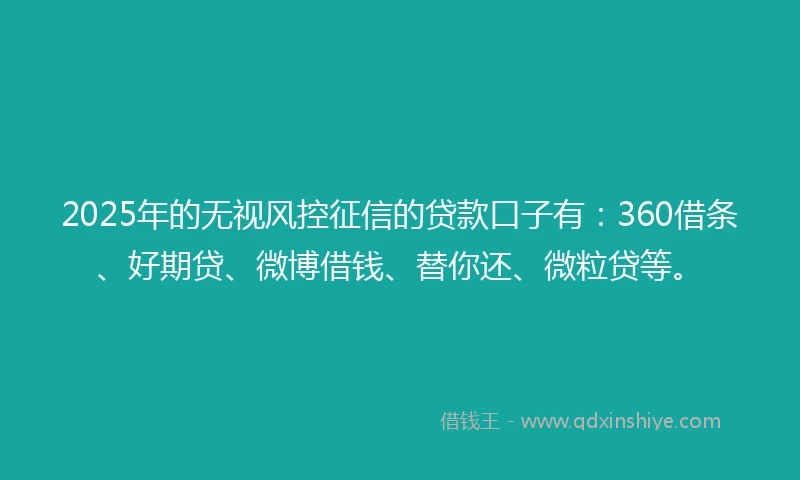 2025年的无视风控征信的贷款口子有：360借条、好期贷、微博借钱、替你还、微粒贷等。