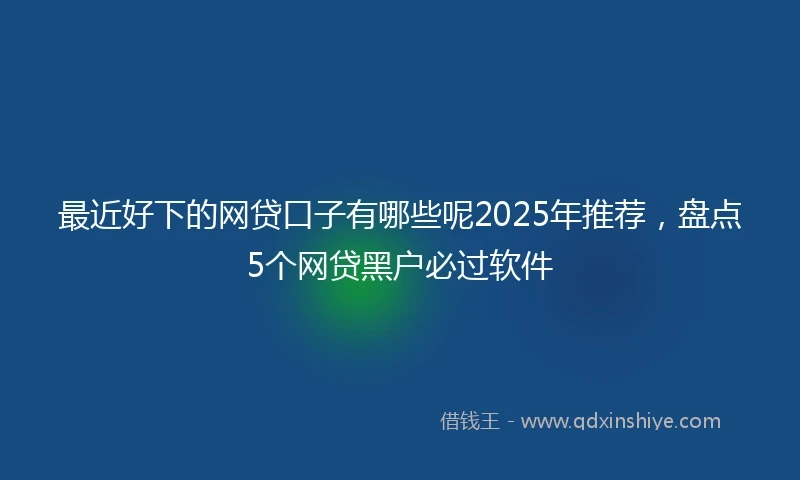 最近好下的网贷口子有哪些呢2025年推荐，盘点5个网贷黑户必过软件