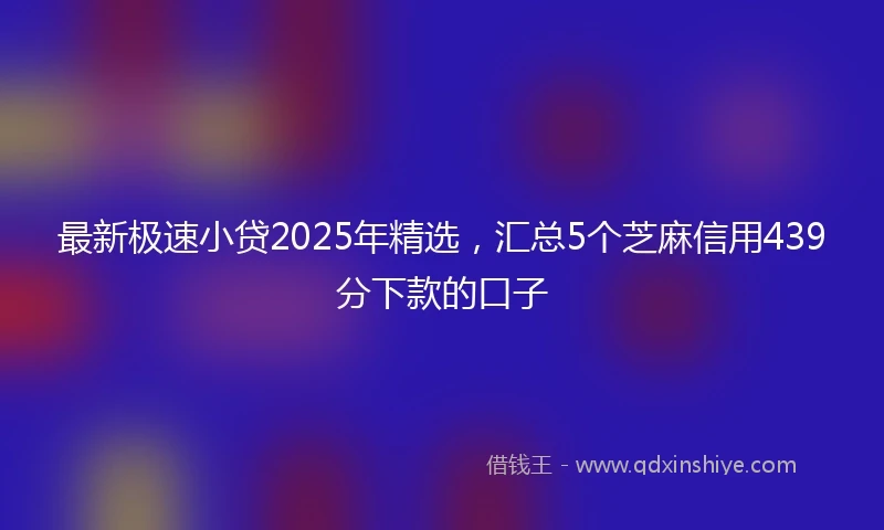 最新极速小贷2025年精选，汇总5个芝麻信用439分下款的口子