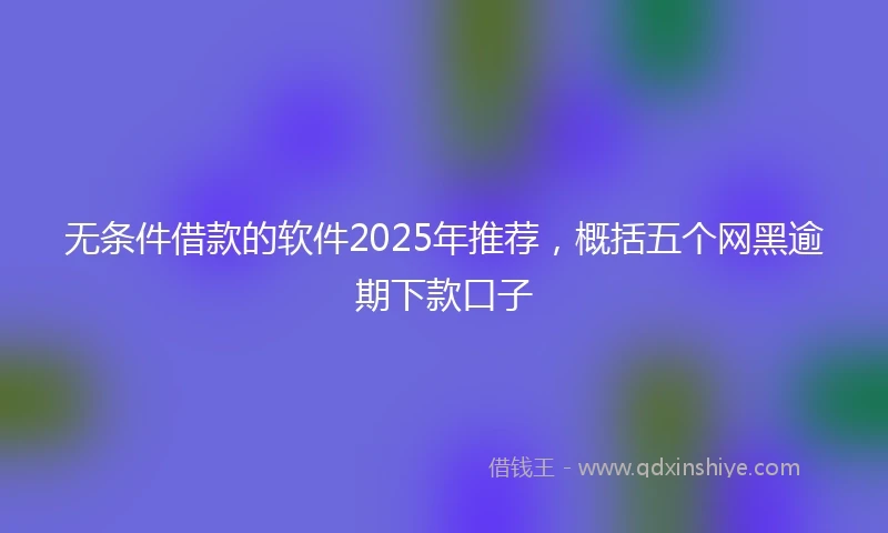 无条件借款的软件2025年推荐,概括五个网黑逾期下款口子