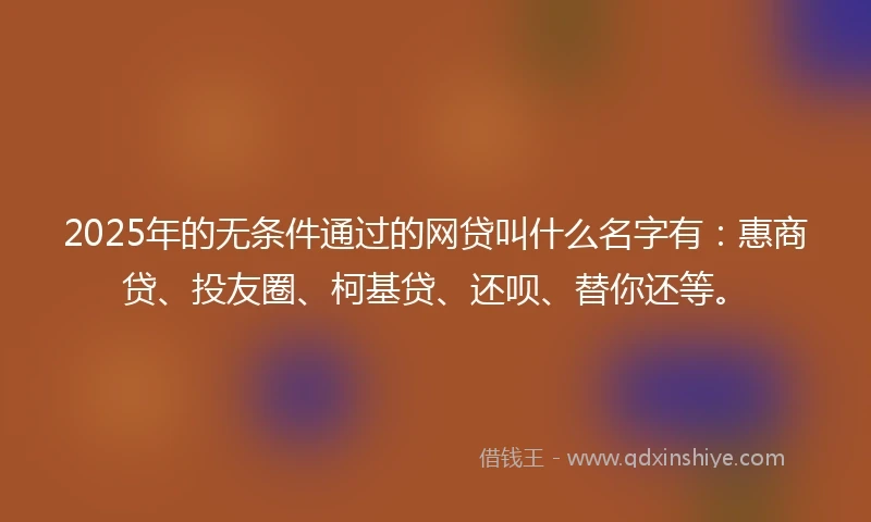 2025年的无条件通过的网贷叫什么名字有：惠商贷、投友圈、柯基贷、还呗、替你还等。