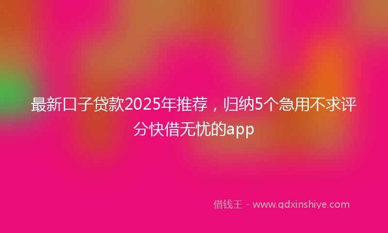 最新口子贷款2025年推荐，归纳5个急用不求评分快借无忧的app
