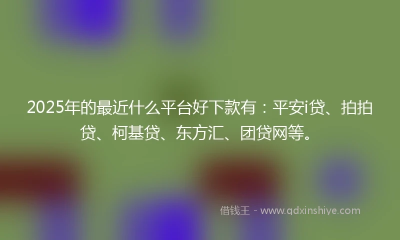 2025年的最近什么平台好下款有：平安i贷、拍拍贷、柯基贷、东方汇、团贷网等。