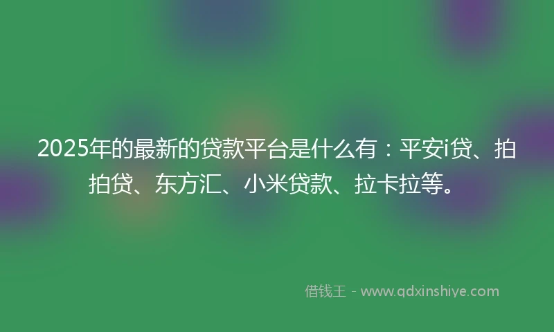 2025年的最新的贷款平台是什么有：平安i贷、拍拍贷、东方汇、小米贷款、拉卡拉等。