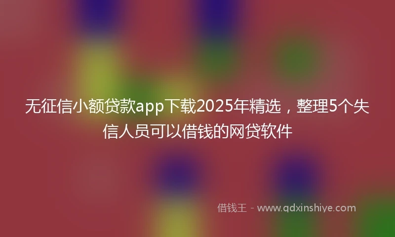 无征信小额贷款app下载2025年精选，整理5个失信人员可以借钱的网贷软件