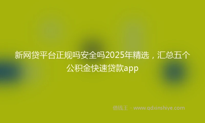 新网贷平台正规吗安全吗2025年精选，汇总五个公积金快速贷款app