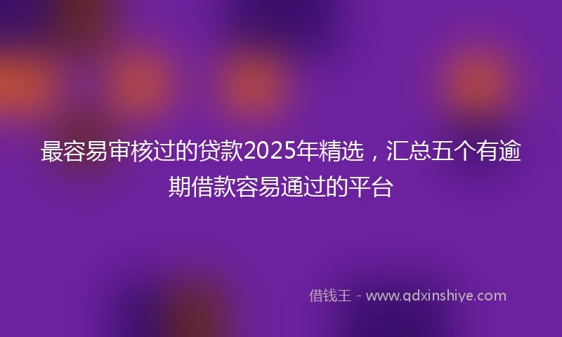 最容易审核过的贷款2025年精选,汇总五个有逾期借款容易通过的平台