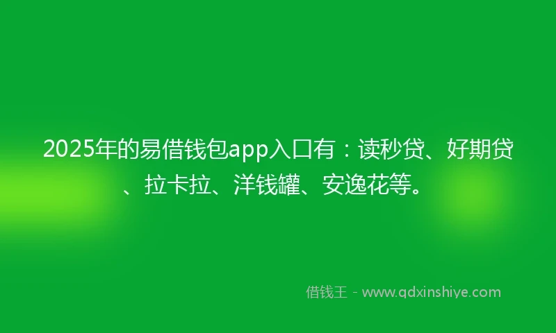 2025年的易借钱包app入口有：读秒贷、好期贷、拉卡拉、洋钱罐、安逸花等。
