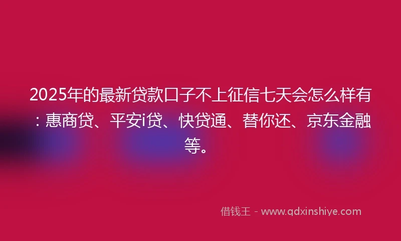 2025年的最新贷款口子不上征信七天会怎么样有：惠商贷、平安i贷、快贷通、替你还、京东金融等。