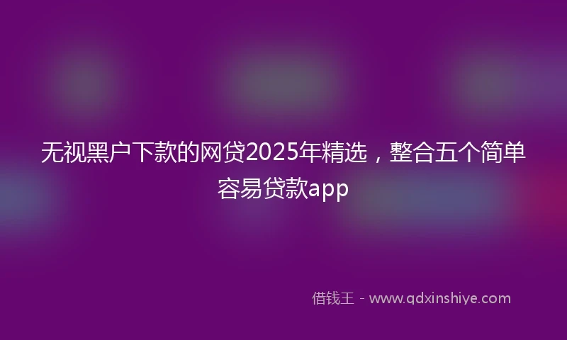 无视黑户下款的网贷2025年精选，整合五个简单容易贷款app