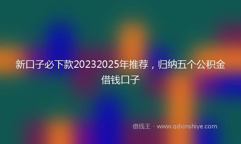 新口子必下款20232025年推荐，归纳五个公积金借钱口子