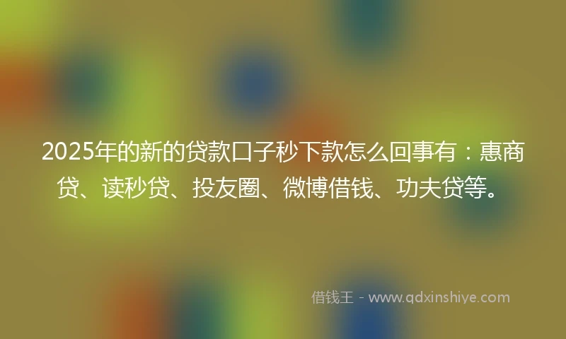 2025年的新的贷款口子秒下款怎么回事有：惠商贷、读秒贷、投友圈、微博借钱、功夫贷等。