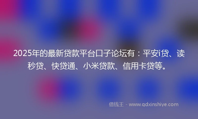 2025年的最新贷款平台口子论坛有：平安i贷、读秒贷、快贷通、小米贷款、信用卡贷等。