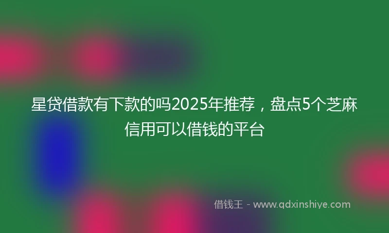 星贷借款有下款的吗2025年推荐,盘点5个芝麻信用可以借钱的平台
