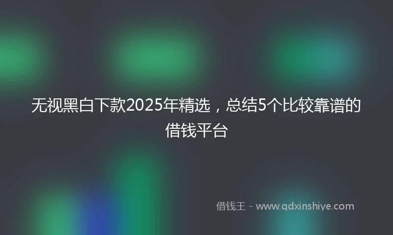 无视黑白下款2025年精选，总结5个比较靠谱的借钱平台
