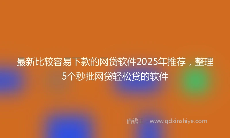 最新比较容易下款的网贷软件2025年推荐，整理5个秒批网贷轻松贷的软件