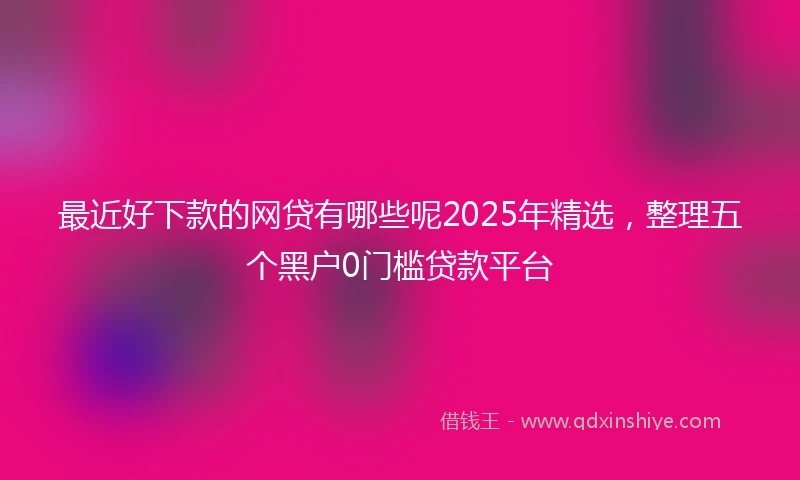 最近好下款的网贷有哪些呢2025年精选，整理五个黑户0门槛贷款平台