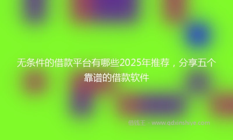 无条件的借款平台有哪些2025年推荐，分享五个靠谱的借款软件