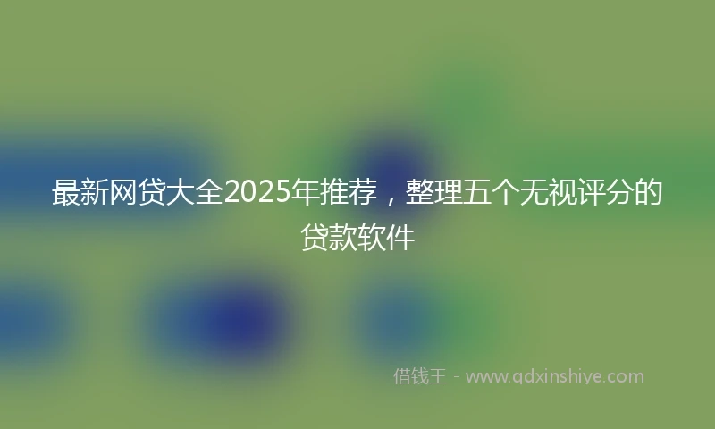 最新网贷大全2025年推荐，整理五个无视评分的贷款软件