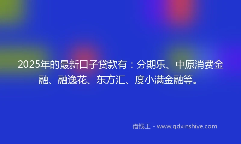 2025年的最新口子贷款有：分期乐、中原消费金融、融逸花、东方汇、度小满金融等。