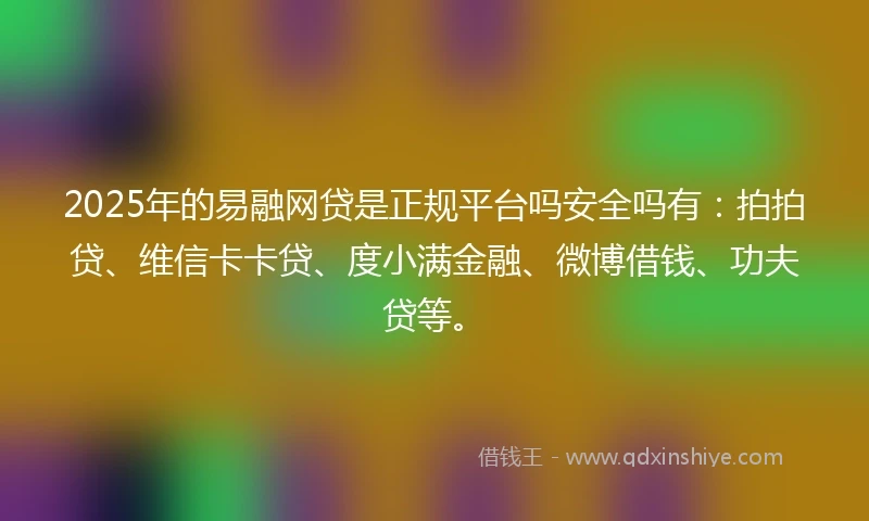 2025年的易融网贷是正规平台吗安全吗有：拍拍贷、维信卡卡贷、度小满金融、微博借钱、功夫贷等。