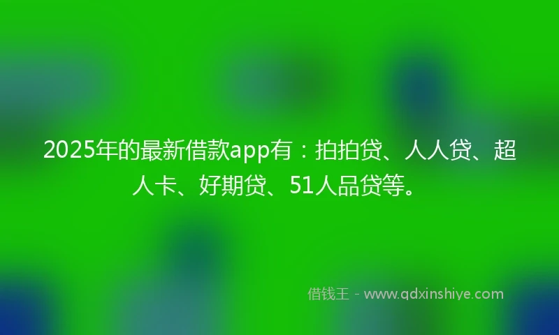 2025年的最新借款app有：拍拍贷、人人贷、超人卡、好期贷、51人品贷等。