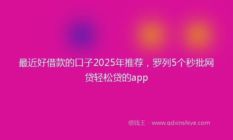 最近好借款的口子2025年推荐，罗列5个秒批网贷轻松贷的app