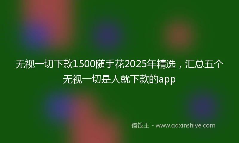 无视一切下款1500随手花2025年精选,汇总五个无视一切是人就下款的app