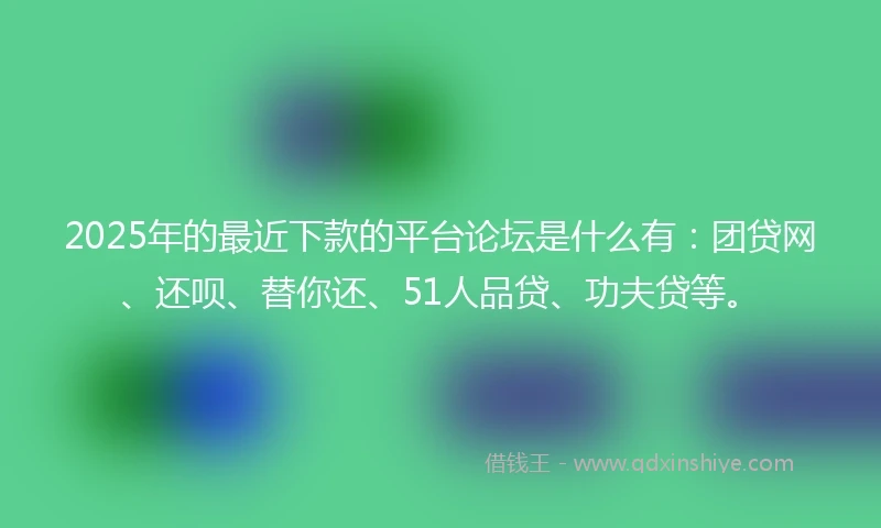 2025年的最近下款的平台论坛是什么有：团贷网、还呗、替你还、51人品贷、功夫贷等。