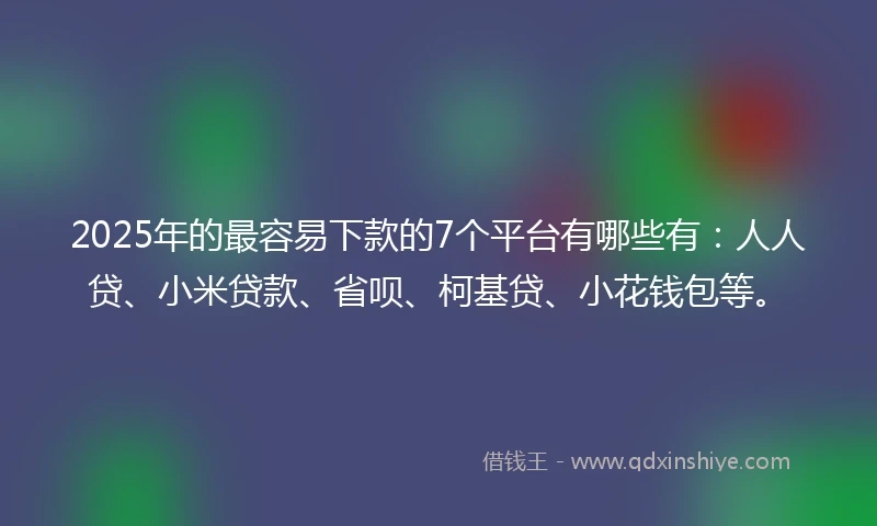 2025年的最容易下款的7个平台有哪些有：人人贷、小米贷款、省呗、柯基贷、小花钱包等。