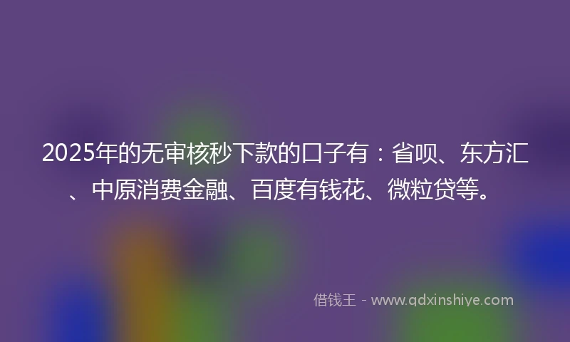 2025年的无审核秒下款的口子有：省呗、东方汇、中原消费金融、百度有钱花、微粒贷等。