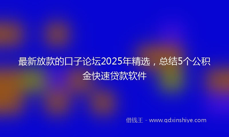 最新放款的口子论坛2025年精选，总结5个公积金快速贷款软件