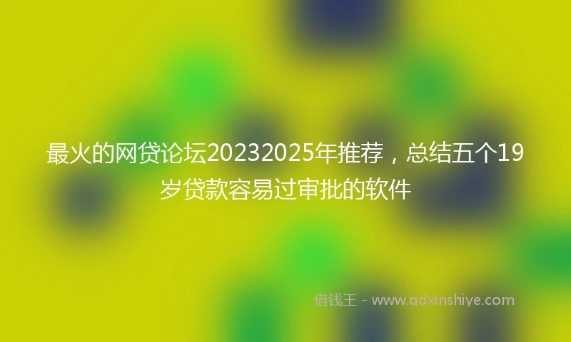 最火的网贷论坛20232025年推荐,总结五个19岁贷款容易过审批的软件