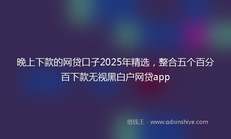 晚上下款的网贷口子2025年精选，整合五个百分百下款无视黑白户网贷app