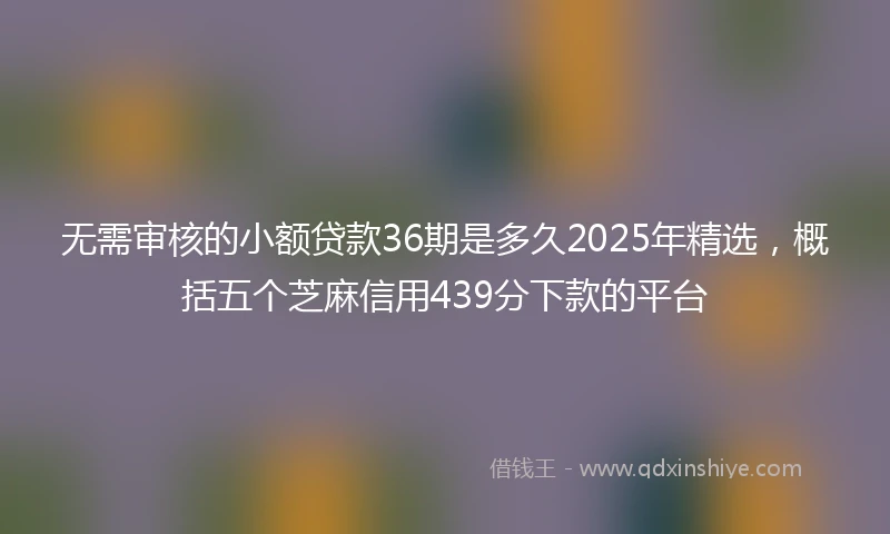 无需审核的小额贷款36期是多久2025年精选，概括五个芝麻信用439分下款的平台