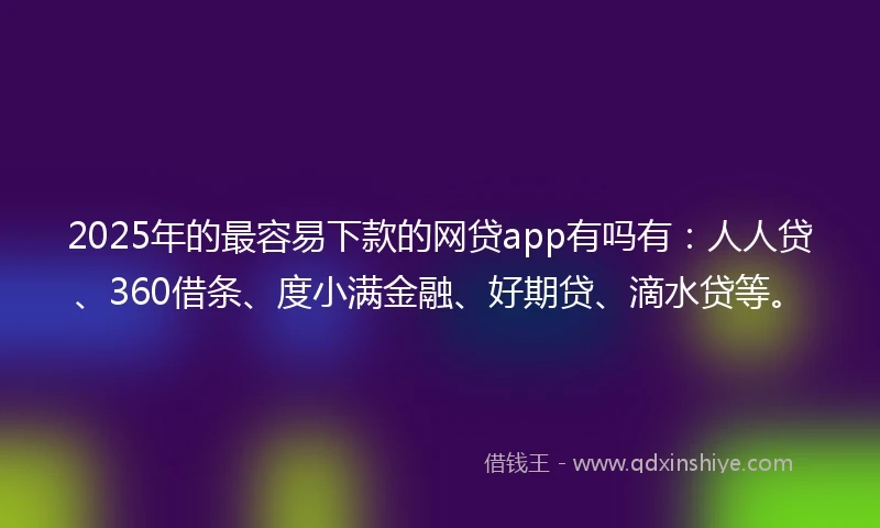2025年的最容易下款的网贷app有吗有：人人贷、360借条、度小满金融、好期贷、滴水贷等。