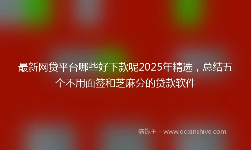 最新网贷平台哪些好下款呢2025年精选，总结五个不用面签和芝麻分的贷款软件