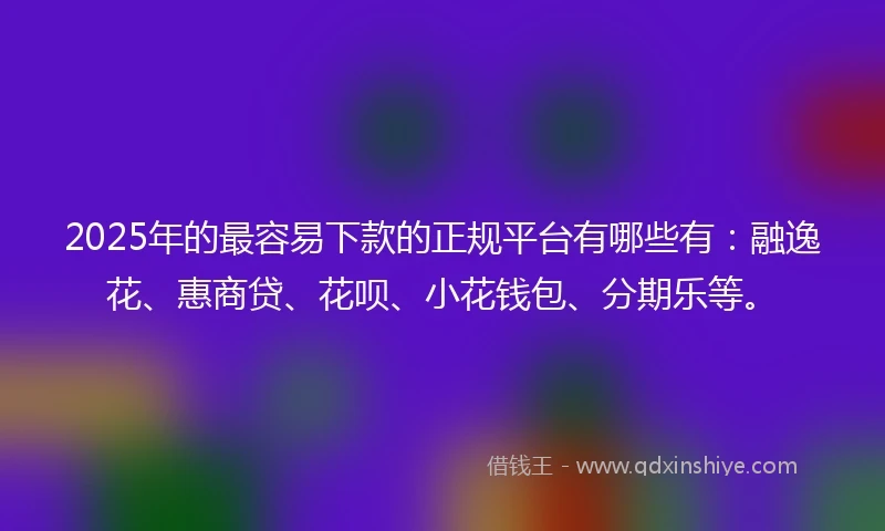 2025年的最容易下款的正规平台有哪些有：融逸花、惠商贷、花呗、小花钱包、分期乐等。